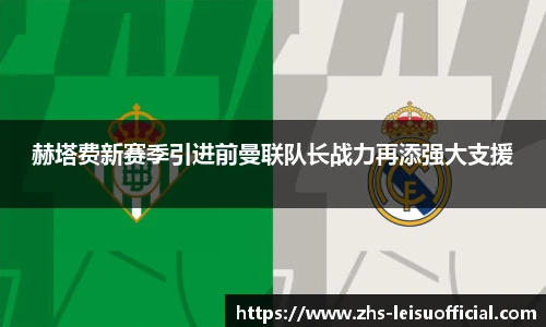 赫塔费新赛季引进前曼联队长战力再添强大支援