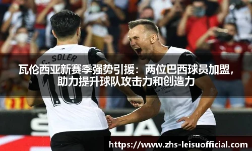 瓦伦西亚新赛季强势引援：两位巴西球员加盟，助力提升球队攻击力和创造力