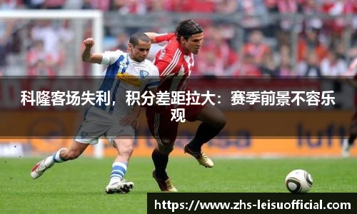 科隆客场失利，积分差距拉大：赛季前景不容乐观