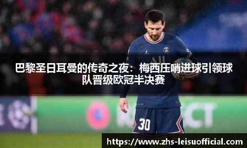巴黎圣日耳曼的传奇之夜:梅西压哨进球引领球队晋级欧冠半决赛