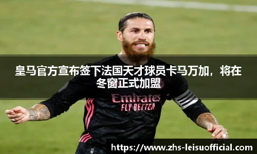 皇马官方宣布签下法国天才球员卡马万加，将在冬窗正式加盟