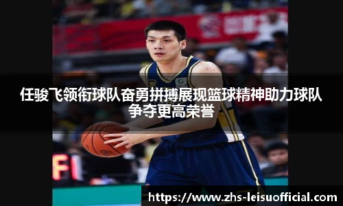 任骏飞领衔球队奋勇拼搏展现篮球精神助力球队争夺更高荣誉