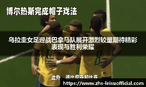 乌拉圭女足迎战巴拿马队展开激烈较量期待精彩表现与胜利荣耀