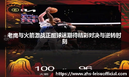 老鹰与火箭激战正酣球迷期待精彩对决与逆转时刻