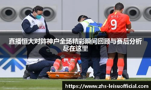 直播恒大对阵神户全场精彩瞬间回顾与赛后分析尽在这里