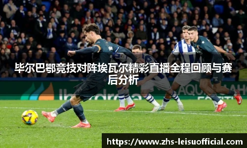 毕尔巴鄂竞技对阵埃瓦尔精彩直播全程回顾与赛后分析