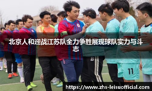 北京人和迎战江苏队全力争胜展现球队实力与斗志