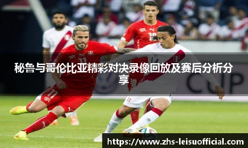 秘鲁与哥伦比亚精彩对决录像回放及赛后分析分享