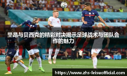 里昂与贝西克的精彩对决揭示足球战术与团队合作的魅力