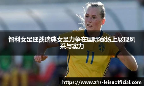 智利女足迎战瑞典女足力争在国际赛场上展现风采与实力