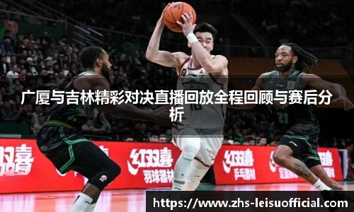 广厦与吉林精彩对决直播回放全程回顾与赛后分析