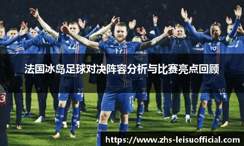 法国冰岛足球对决阵容分析与比赛亮点回顾